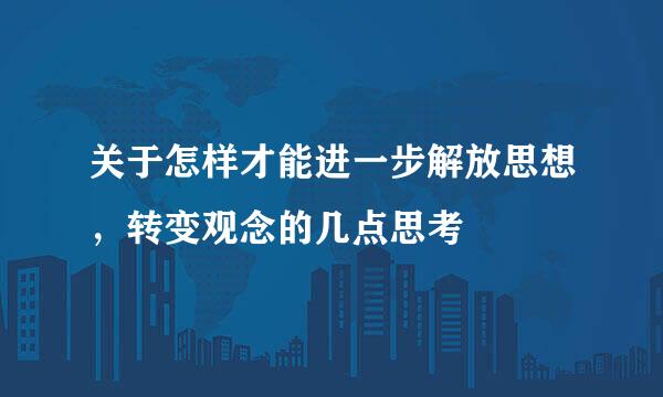 关于怎样才能进一步解放思想，转变观念的几点思考