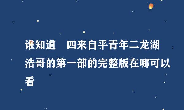 谁知道 四来自平青年二龙湖浩哥的第一部的完整版在哪可以看