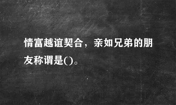 情富越谊契合，亲如兄弟的朋友称谓是()。