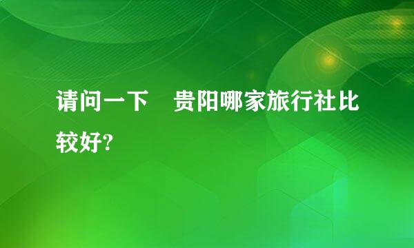 请问一下 贵阳哪家旅行社比较好?