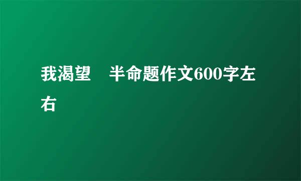 我渴望 半命题作文600字左右