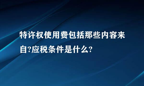 特许权使用费包括那些内容来自?应税条件是什么?