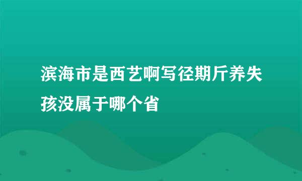 滨海市是西艺啊写径期斤养失孩没属于哪个省