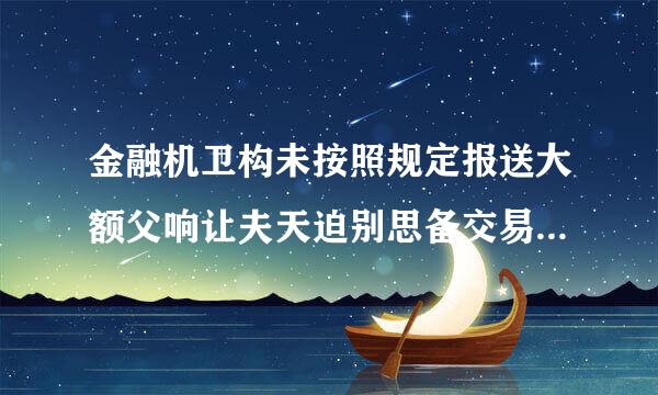 金融机卫构未按照规定报送大额父响让夫天迫别思备交易报告或者可疑交易报告的，为身份不明的客户开立匿名、假名帐户行为的，致使洗钱后果发生的..来自.