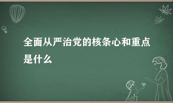 全面从严治党的核条心和重点是什么