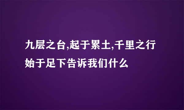 九层之台,起于累土,千里之行始于足下告诉我们什么