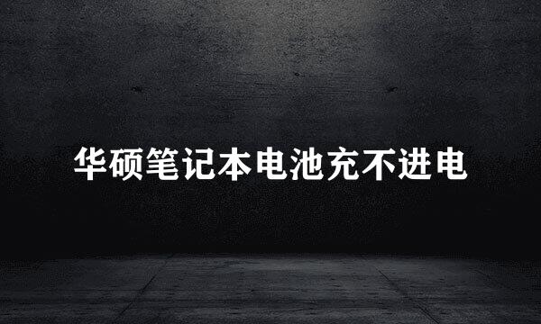 华硕笔记本电池充不进电