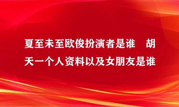 夏至未至欧俊扮演者是谁 胡天一个人资料以及女朋友是谁