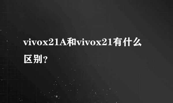 vivox21A和vivox21有什么区别？