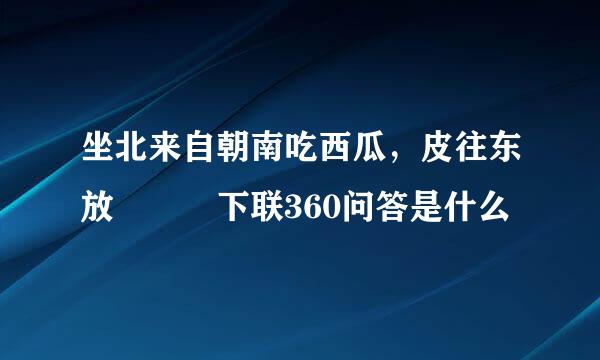 坐北来自朝南吃西瓜，皮往东放   下联360问答是什么