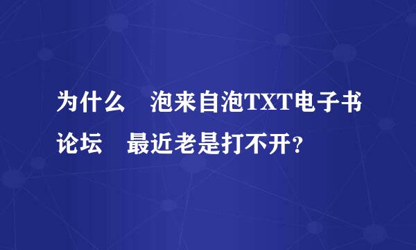 为什么 泡来自泡TXT电子书论坛 最近老是打不开？