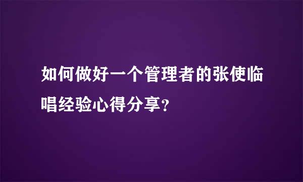 如何做好一个管理者的张使临唱经验心得分享？