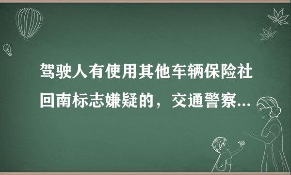 驾驶人有使用其他车辆保险社回南标志嫌疑的，交通警察可依法扣留车辆。