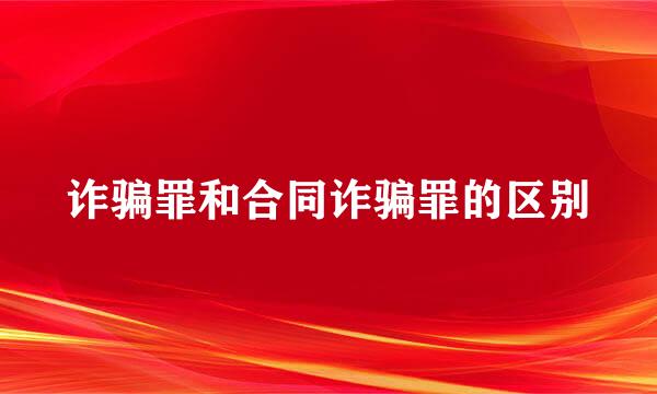 诈骗罪和合同诈骗罪的区别