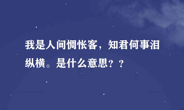 我是人间惆怅客，知君何事泪纵横。是什么意思？？