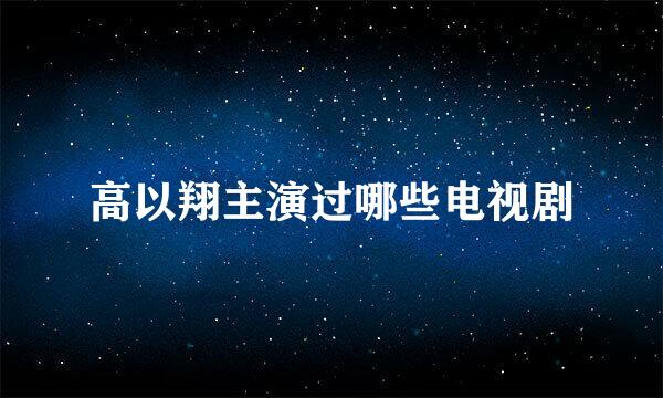 高以翔主演过哪些电视剧