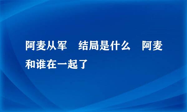 阿麦从军 结局是什么 阿麦和谁在一起了