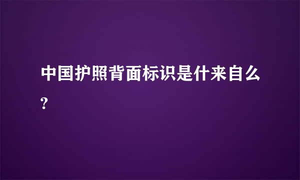 中国护照背面标识是什来自么?