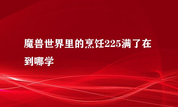 魔兽世界里的烹饪225满了在到哪学