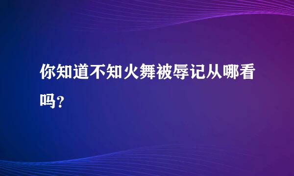 你知道不知火舞被辱记从哪看吗？