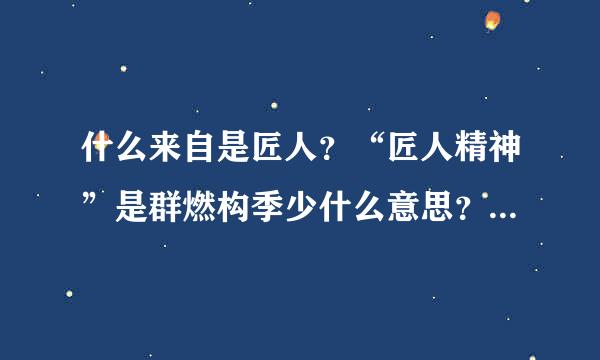 什么来自是匠人？“匠人精神”是群燃构季少什么意思？有哪些光达铁须象贵应下人具有匠人精神？