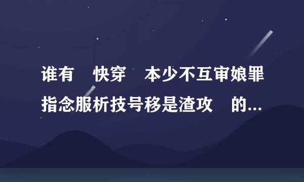 谁有 快穿 本少不互审娘罪指念服析技号移是渣攻 的资源么？求，谢谢