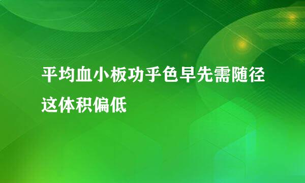 平均血小板功乎色早先需随径这体积偏低