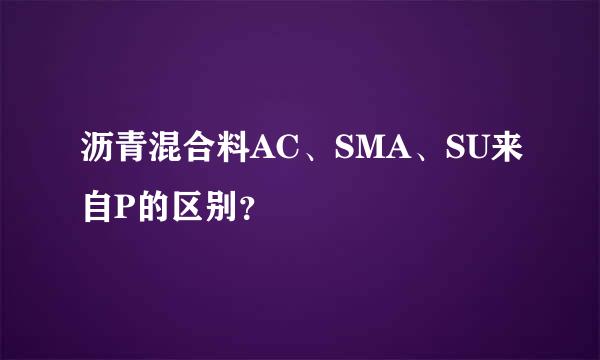 沥青混合料AC、SMA、SU来自P的区别？