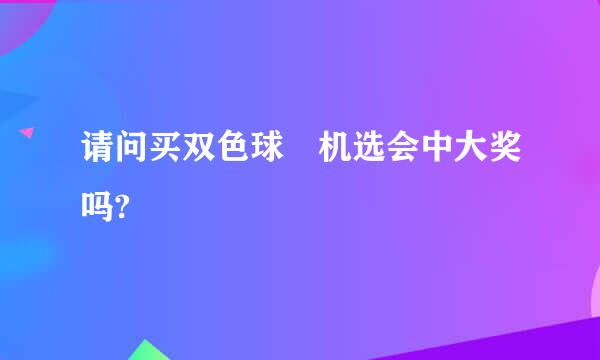 请问买双色球 机选会中大奖吗?