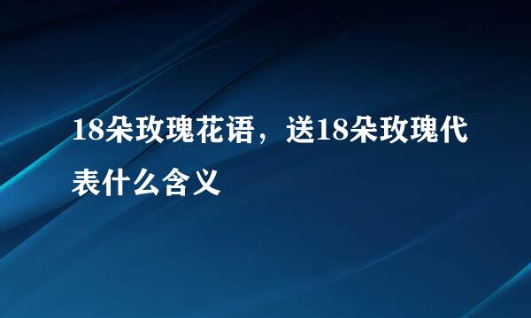 18朵玫瑰花语，送18朵玫瑰代表什么含义