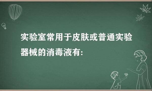 实验室常用于皮肤或普通实验器械的消毒液有: