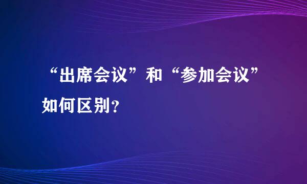 “出席会议”和“参加会议”如何区别？