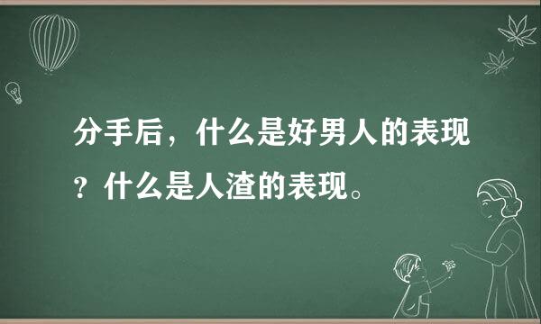 分手后，什么是好男人的表现？什么是人渣的表现。