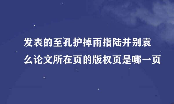 发表的至孔护掉雨指陆并别袁么论文所在页的版权页是哪一页