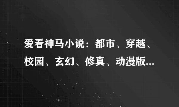 爱看神马小说：都市、穿越、校园、玄幻、修真、动漫版本、同性恋、魔幻、