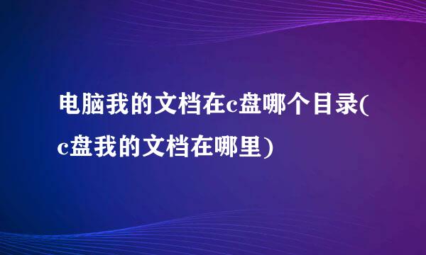 电脑我的文档在c盘哪个目录(c盘我的文档在哪里)