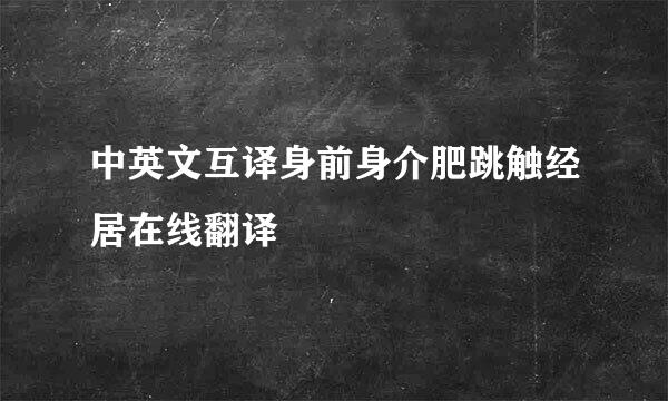 中英文互译身前身介肥跳触经居在线翻译