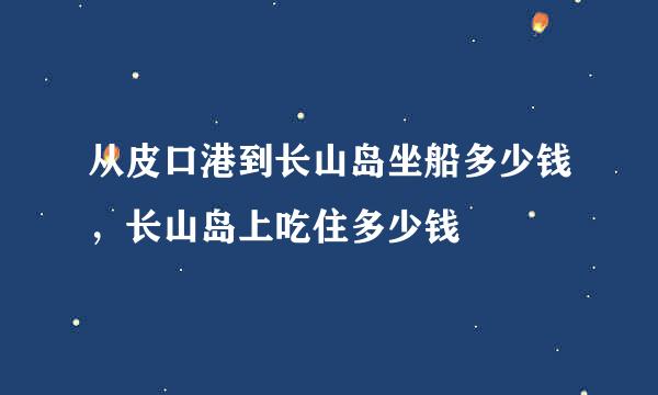 从皮口港到长山岛坐船多少钱，长山岛上吃住多少钱