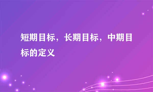 短期目标，长期目标，中期目标的定义