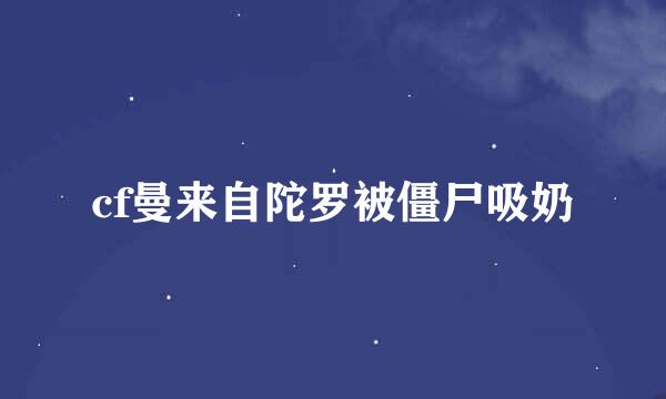 cf曼来自陀罗被僵尸吸奶