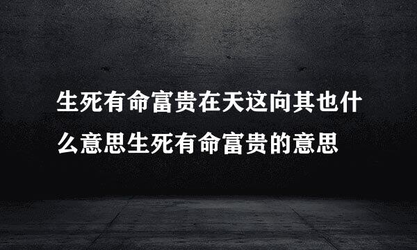 生死有命富贵在天这向其也什么意思生死有命富贵的意思