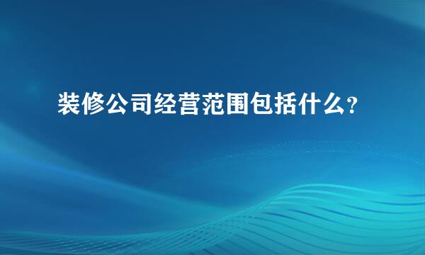 装修公司经营范围包括什么？