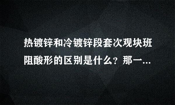 热镀锌和冷镀锌段套次观块班阻酸形的区别是什么？那一种镀锌要军方法好？