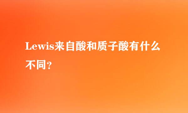 Lewis来自酸和质子酸有什么不同？