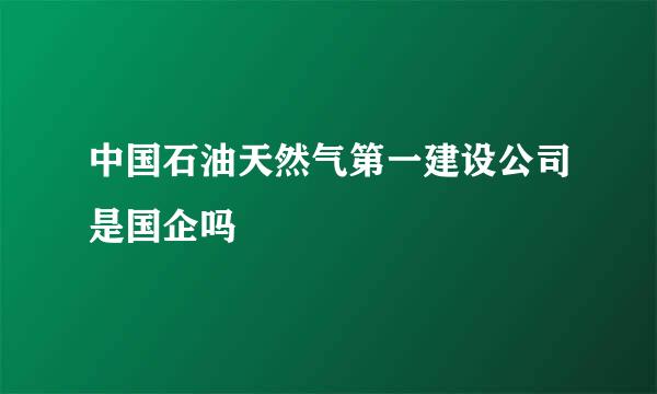 中国石油天然气第一建设公司是国企吗