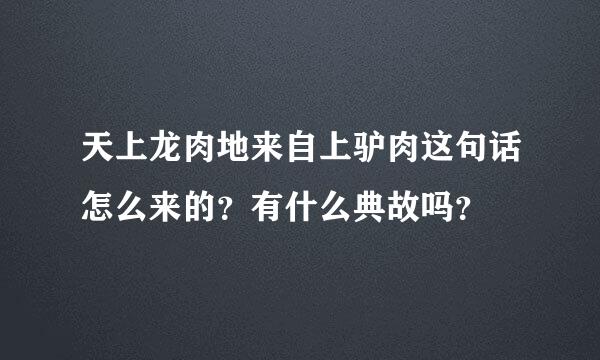 天上龙肉地来自上驴肉这句话怎么来的？有什么典故吗？