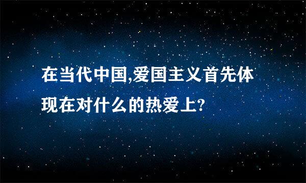 在当代中国,爱国主义首先体现在对什么的热爱上?