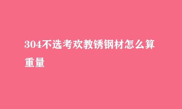 304不选考欢教锈钢材怎么算重量