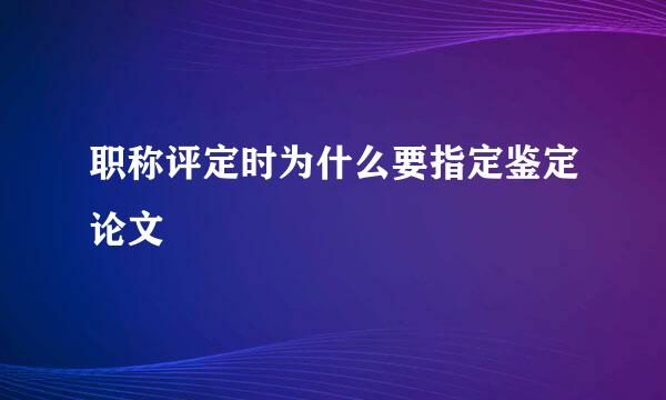 职称评定时为什么要指定鉴定论文