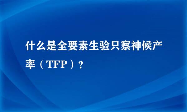 什么是全要素生验只察神候产率（TFP）？